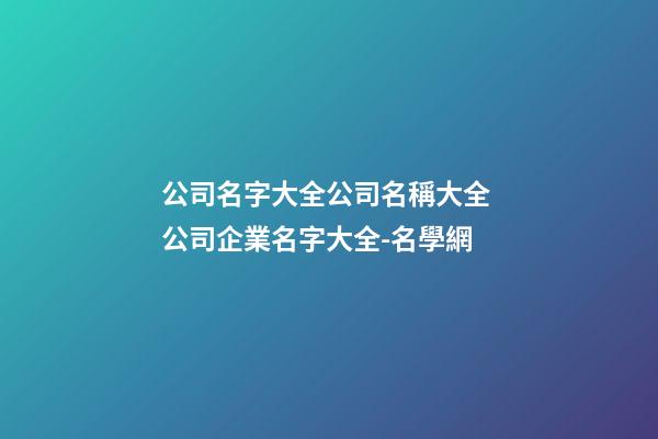 公司名字大全公司名稱大全 公司企業名字大全-名學網-第1張-公司起名-玄機派